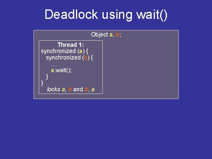 Deadlock using wait() Object a, b; Thread 1: synchronized (a) { synchronized (b) { Deadlock using wait() Object a, b; Thread 1: synchronized (a) { synchronized (b) {
