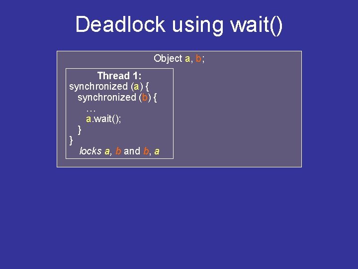 Deadlock using wait() Object a, b; Thread 1: synchronized (a) { synchronized (b) {