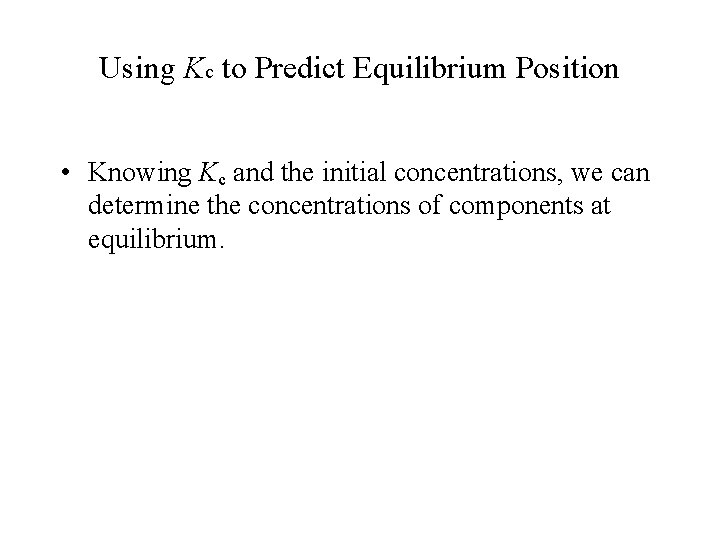 Using Kc to Predict Equilibrium Position • Knowing Kc and the initial concentrations, we