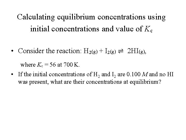 Calculating equilibrium concentrations using initial concentrations and value of Kc • Consider the reaction: