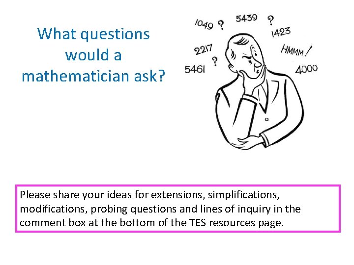 What questions would a mathematician ask? Please share your ideas for extensions, simplifications, modifications,