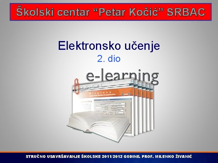 Školski centar “Petar Kočić” SRBAC Elektronsko učenje 2. dio STRUČNO USAVRŠAVANJE ŠKOLSKE 2011/2012 GODINE.