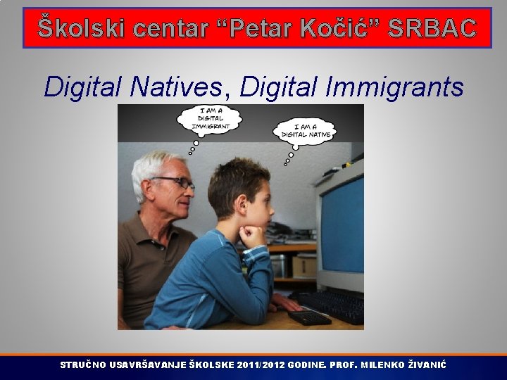 Školski centar “Petar Kočić” SRBAC Digital Natives, Digital Immigrants STRUČNO USAVRŠAVANJE ŠKOLSKE 2011/2012 GODINE.