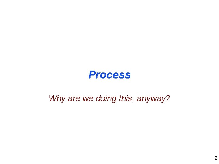 Process Why are we doing this, anyway? 2 