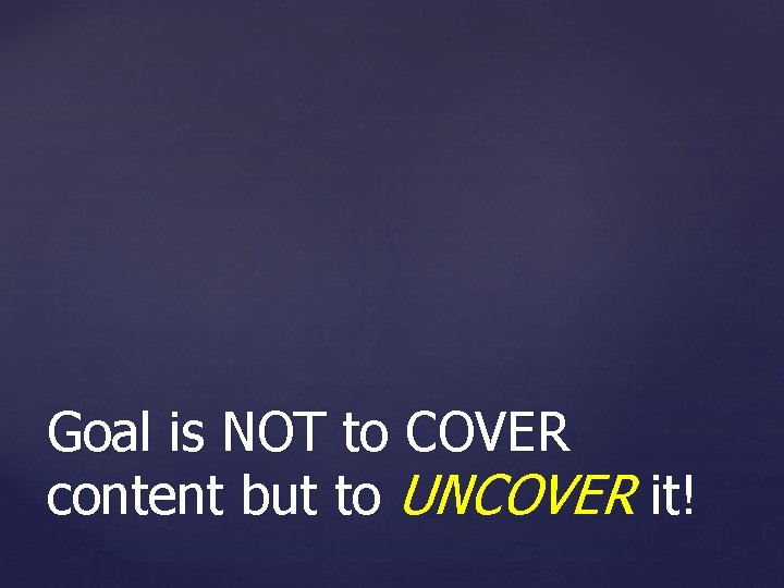 Goal is NOT to COVER content but to UNCOVER it! Goal is NOT to COVER content but to UNCOVER it!
