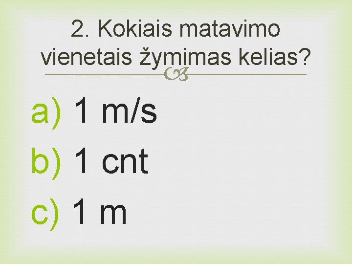 2. Kokiais matavimo vienetais žymimas kelias? a) 1 m/s b) 1 cnt c) 1