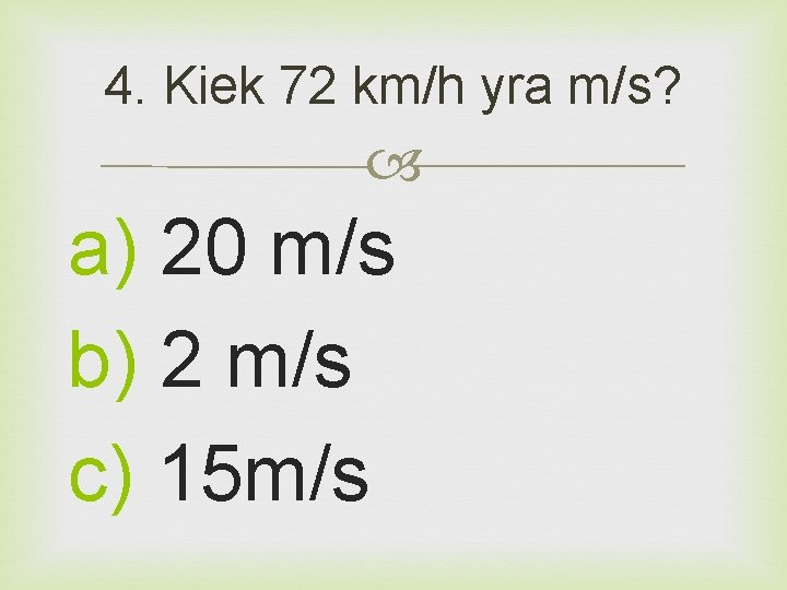 4. Kiek 72 km/h yra m/s? a) 20 m/s b) 2 m/s c) 15