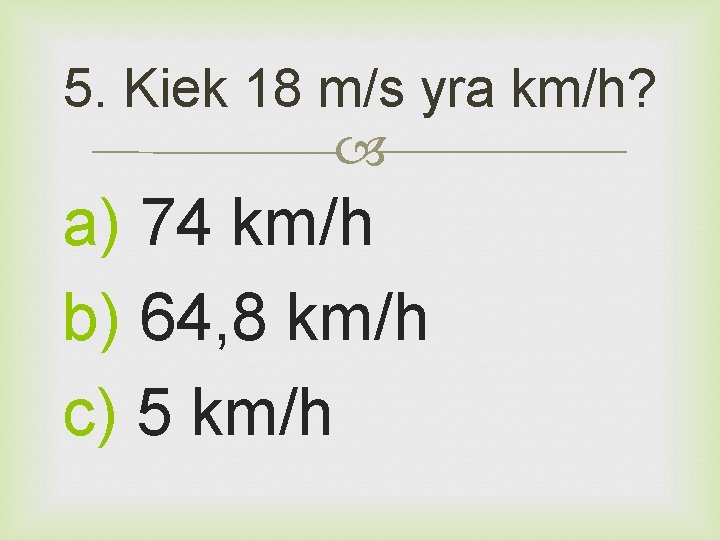 5. Kiek 18 m/s yra km/h? a) 74 km/h b) 64, 8 km/h c)