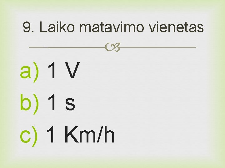 9. Laiko matavimo vienetas a) 1 V b) 1 s c) 1 Km/h 