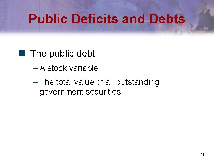 Public Deficits and Debts n The public debt – A stock variable – The