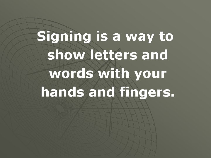 Signing is a way to show letters and words with your hands and fingers.