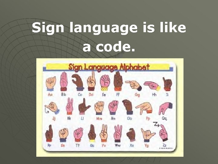 Sign language is like a code. 