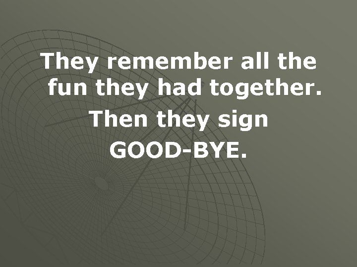 They remember all the fun they had together. Then they sign GOOD-BYE. 