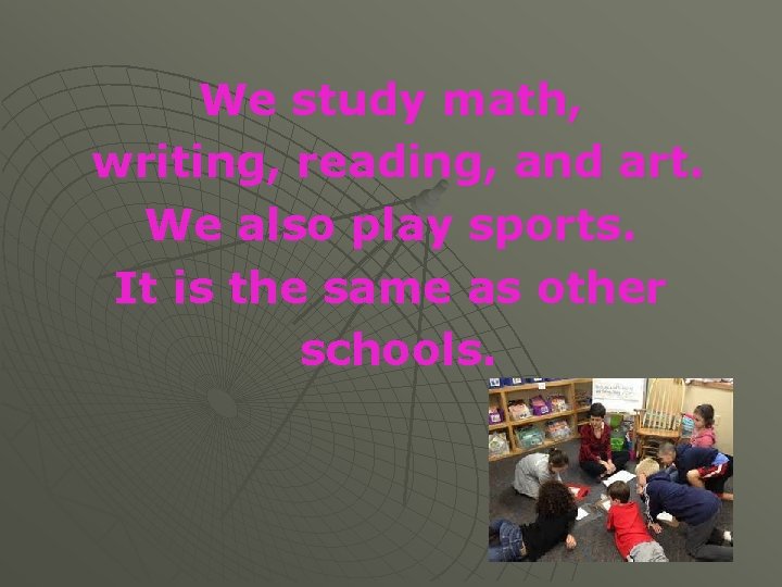 We study math, writing, reading, and art. We also play sports. It is the