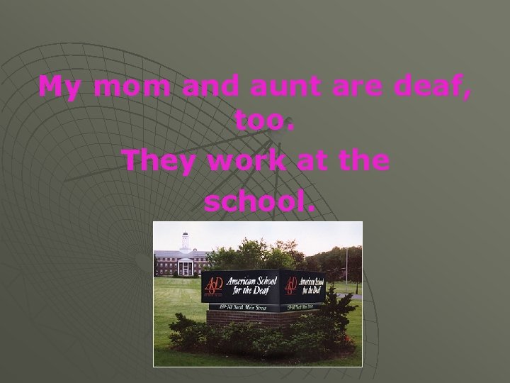 My mom and aunt are deaf, too. They work at the school. 