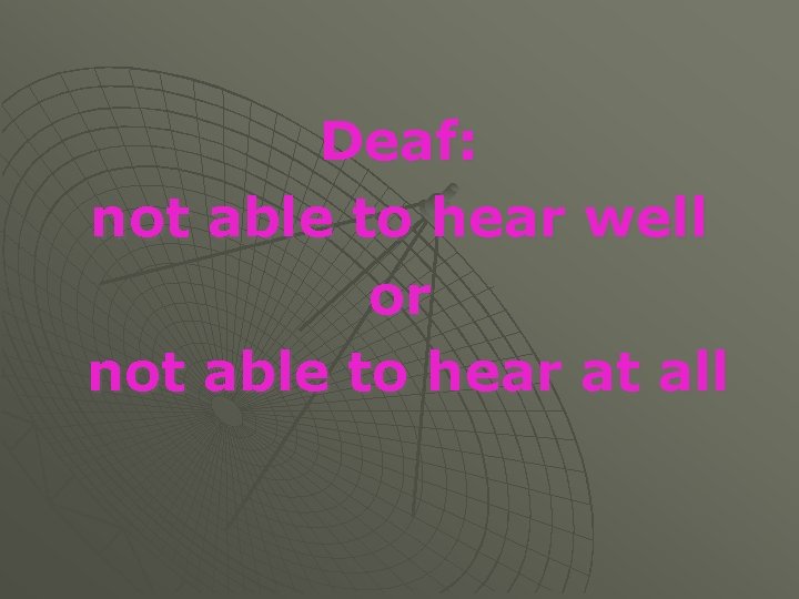 Deaf: not able to hear well or not able to hear at all 