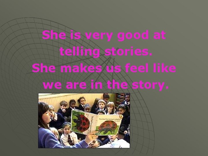 She is very good at telling stories. She makes us feel like we are