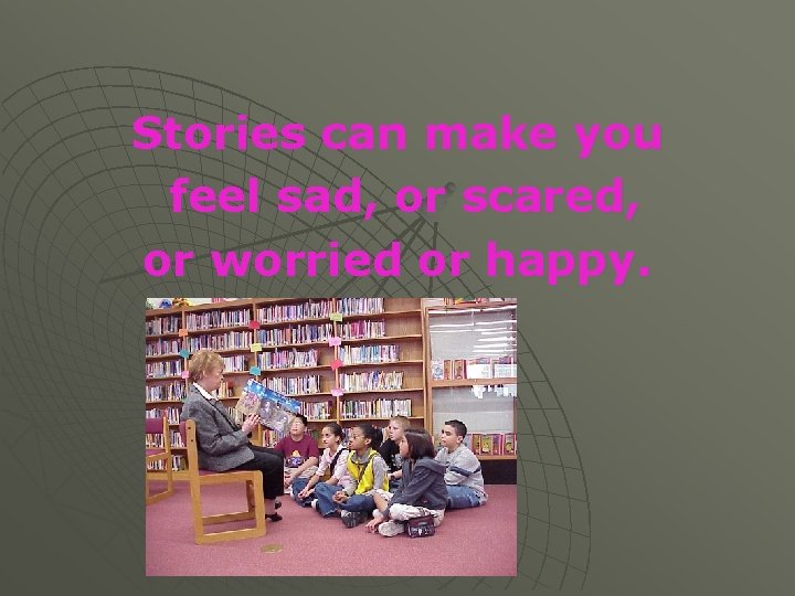 Stories can make you feel sad, or scared, or worried or happy. 