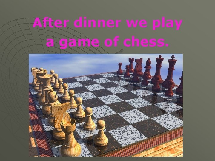 After dinner we play a game of chess. 