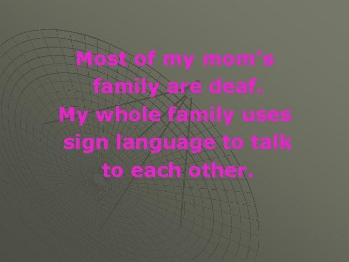 Most of my mom’s family are deaf. My whole family uses sign language to