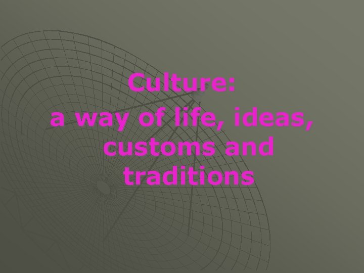 Culture: a way of life, ideas, customs and traditions 