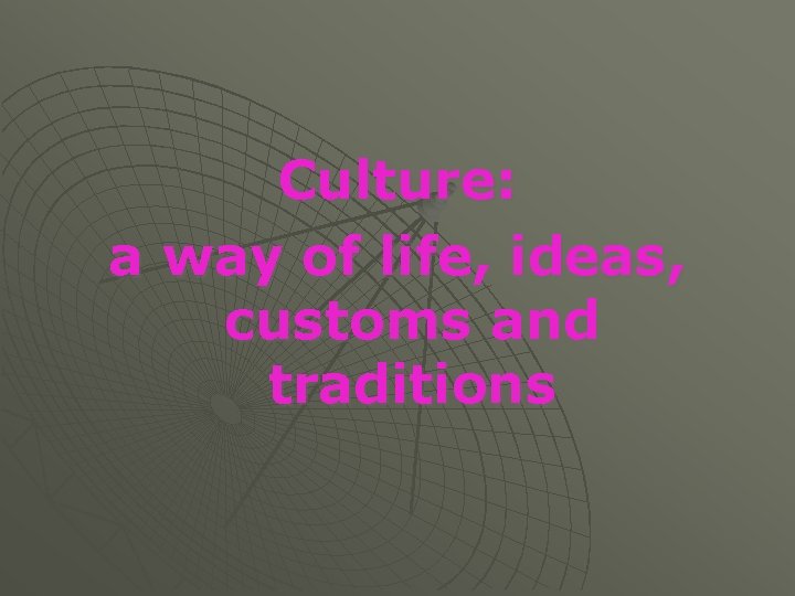 Culture: a way of life, ideas, customs and traditions 