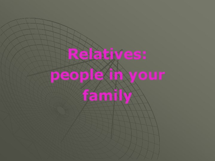Relatives: people in your family 