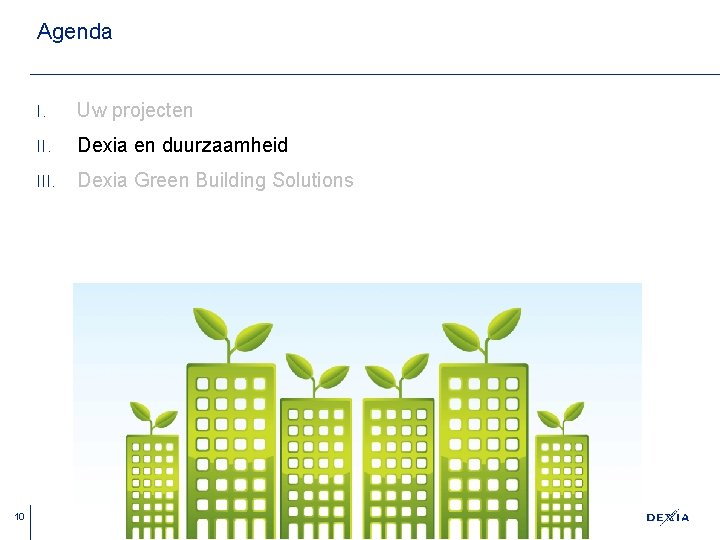 Agenda 10 I. Uw projecten II. Dexia en duurzaamheid III. Dexia Green Building Solutions