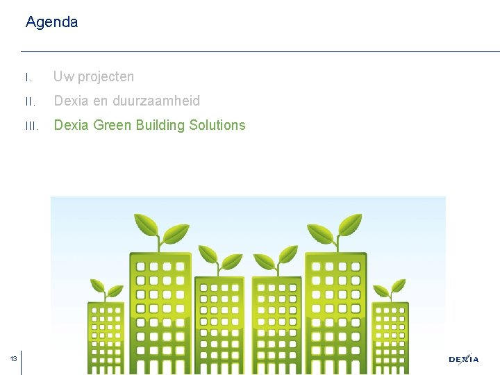 Agenda 13 I. Uw projecten II. Dexia en duurzaamheid III. Dexia Green Building Solutions