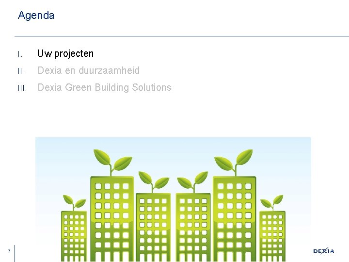 Agenda 3 I. Uw projecten II. Dexia en duurzaamheid III. Dexia Green Building Solutions