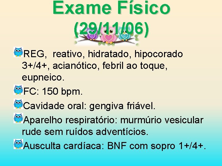 Exame Físico (29/11/06) REG, reativo, hidratado, hipocorado 3+/4+, acianótico, febril ao toque, eupneico. FC: