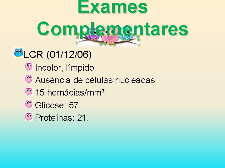 Exames Complementares LCR (01/12/06) Incolor, límpido. Ausência de células nucleadas. 15 hemácias/mm³ Glicose: 57.