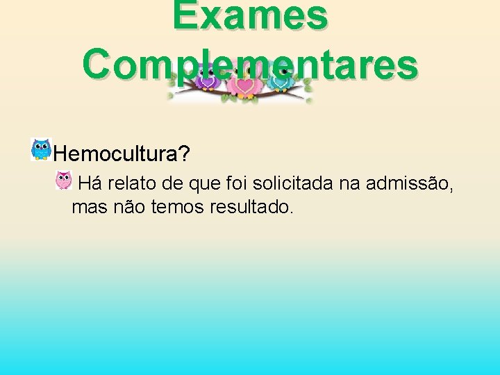 Exames Complementares Hemocultura? Há relato de que foi solicitada na admissão, mas não temos