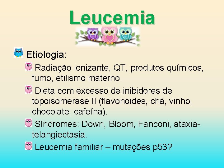 Leucemia Etiologia: Radiação ionizante, QT, produtos químicos, fumo, etilismo materno. Dieta com excesso de