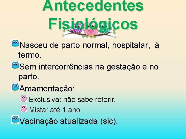 Antecedentes Fisiológicos Nasceu de parto normal, hospitalar, à termo. Sem intercorrências na gestação e