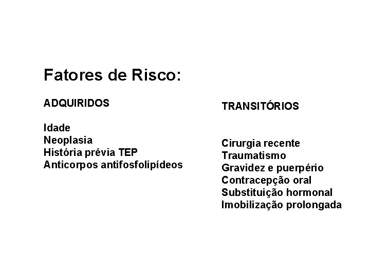 Fatores de Risco: ADQUIRIDOS Idade Neoplasia História prévia TEP Anticorpos antifosfolipídeos TRANSITÓRIOS Cirurgia recente
