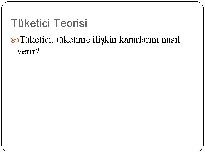 Tüketici Teorisi Tüketici, tüketime ilişkin kararlarını nasıl verir? 