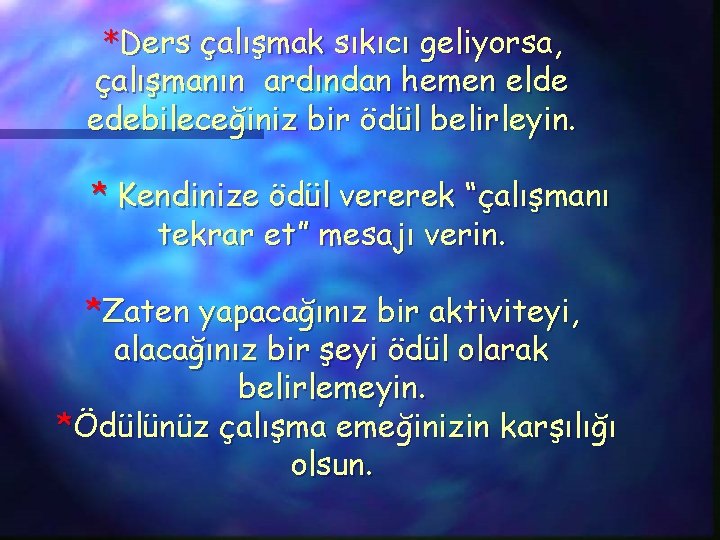 *Ders çalışmak sıkıcı geliyorsa, çalışmanın ardından hemen elde edebileceğiniz bir ödül belirleyin. * Kendinize