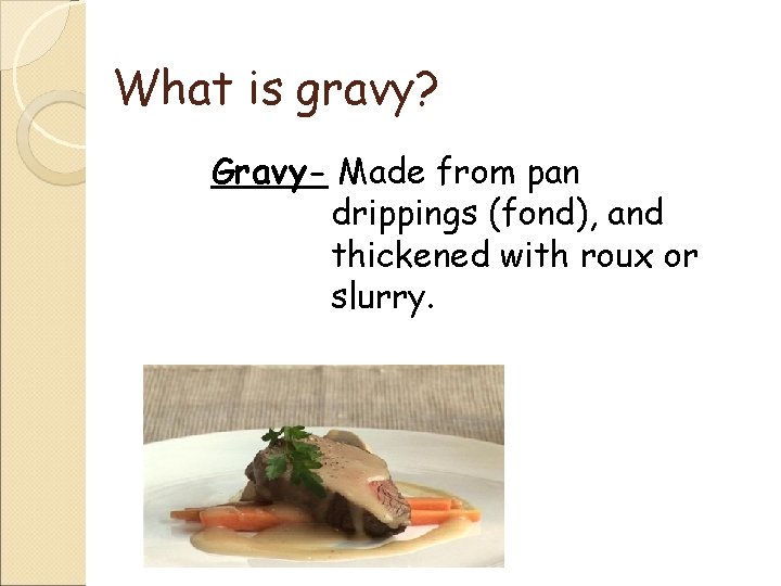 What is gravy? Gravy- Made from pan drippings (fond), and thickened with roux or