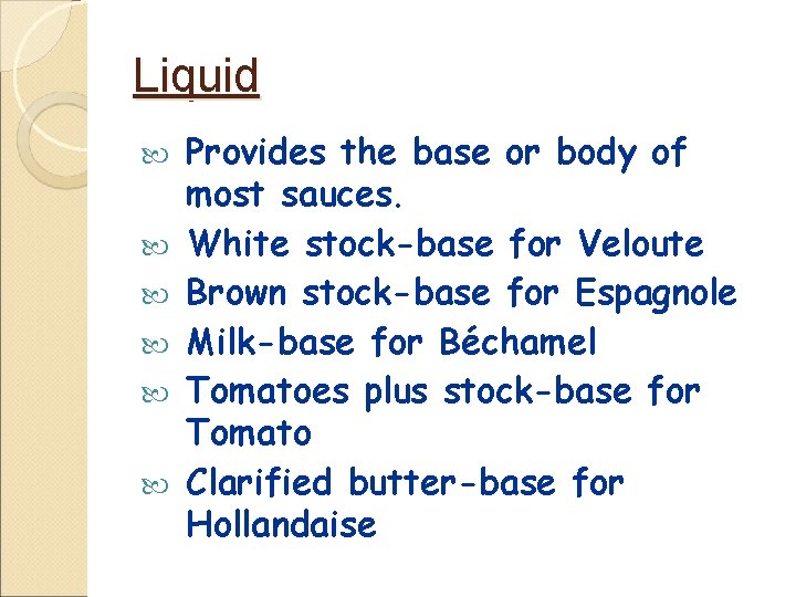 Liquid Provides the base or body of most sauces. White stock-base for Veloute Brown