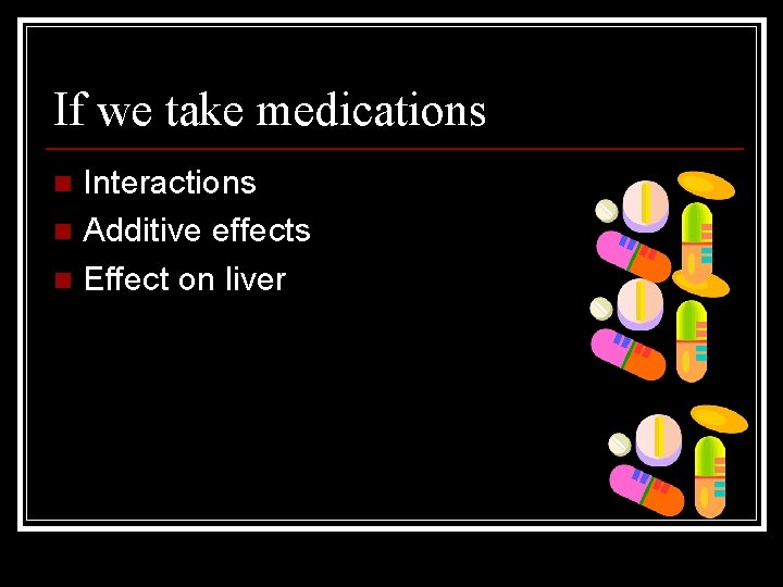 If we take medications Interactions n Additive effects n Effect on liver n 