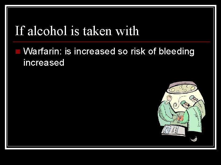 If alcohol is taken with n Warfarin: is increased so risk of bleeding increased