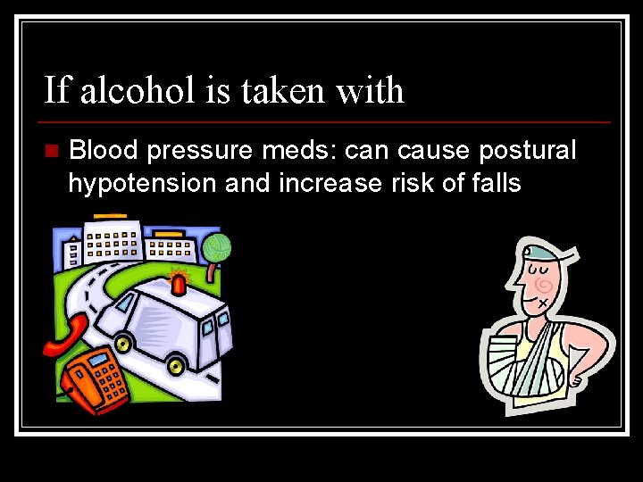 If alcohol is taken with n Blood pressure meds: can cause postural hypotension and