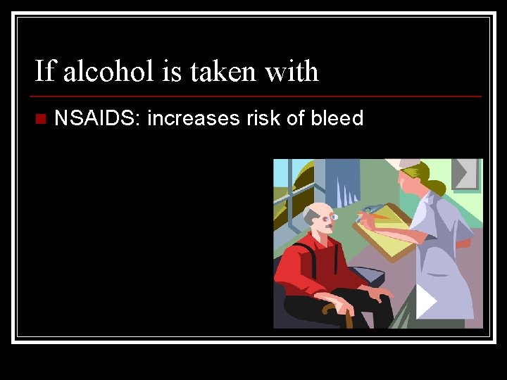 If alcohol is taken with n NSAIDS: increases risk of bleed 