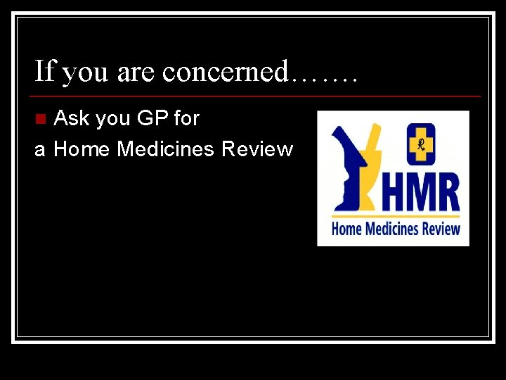 If you are concerned……. Ask you GP for a Home Medicines Review n 