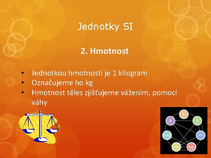 Jednotky SI 2. Hmotnost • Jednotkou hmotnosti je 1 kilogram • Označujeme ho kg Jednotky SI 2. Hmotnost • Jednotkou hmotnosti je 1 kilogram • Označujeme ho kg