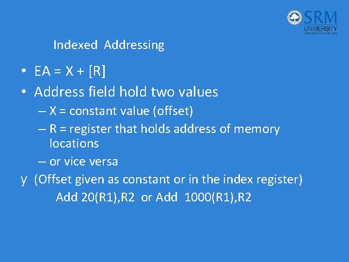 Indexed Addressing • EA = X + [R] • Address field hold two values