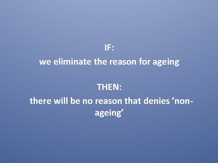 IF: we eliminate the reason for ageing THEN: there will be no reason that