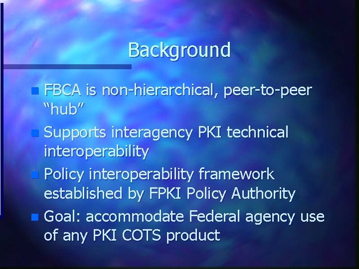 Background FBCA is non-hierarchical, peer-to-peer “hub” n Supports interagency PKI technical interoperability n Policy
