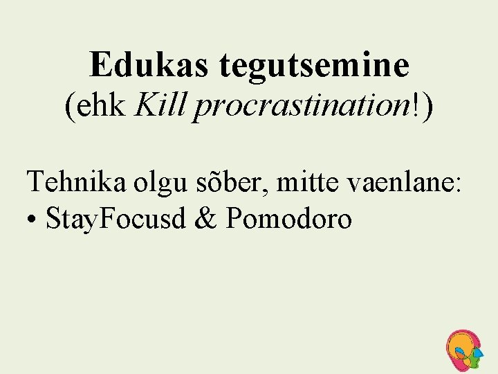 Edukas tegutsemine (ehk Kill procrastination!) Tehnika olgu sõber, mitte vaenlane: • Stay. Focusd &